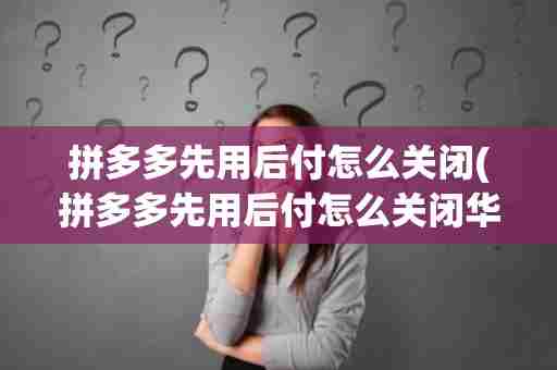 拼多多先用后付怎么关闭(拼多多先用后付怎么关闭华为)