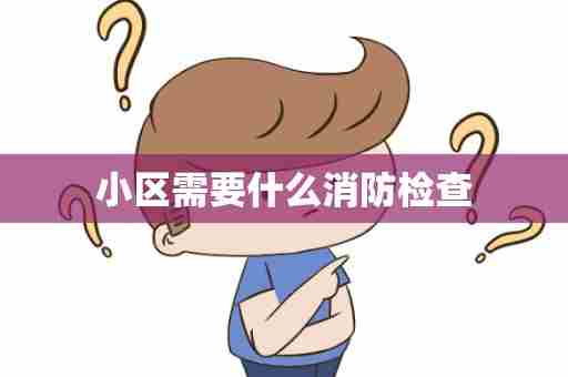 小区需要什么消防检查