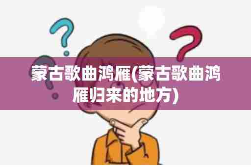 蒙古歌曲鸿雁(蒙古歌曲鸿雁归来的地方)