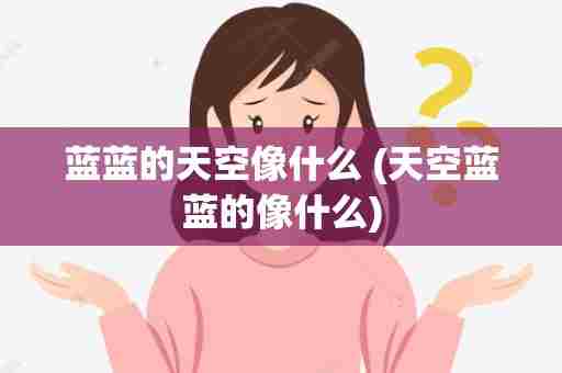 蓝蓝的天空像什么 (天空蓝蓝的像什么)