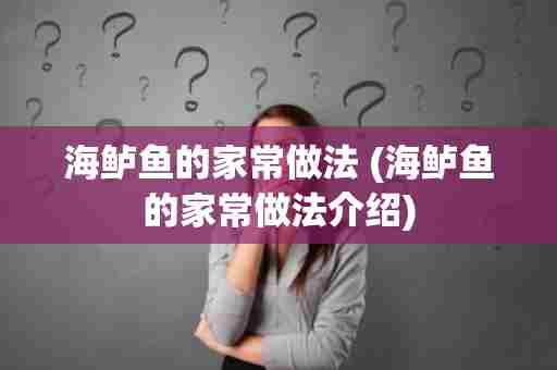 海鲈鱼的家常做法 (海鲈鱼的家常做法介绍)