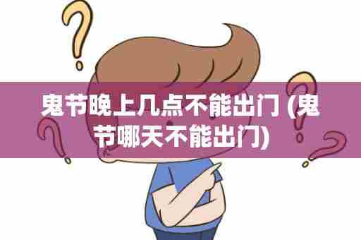 鬼节晚上几点不能出门 (鬼节哪天不能出门)
