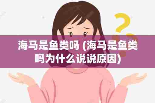 海马是鱼类吗 (海马是鱼类吗为什么说说原因)