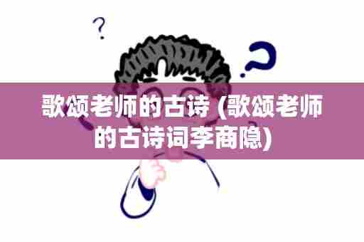歌颂老师的古诗 (歌颂老师的古诗词李商隐)