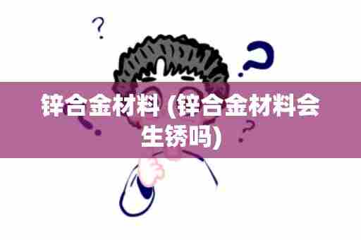 锌合金材料 (锌合金材料会生锈吗)