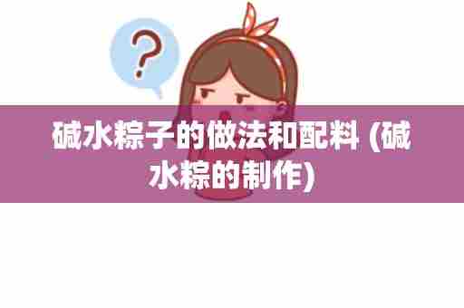 碱水粽子的做法和配料 (碱水粽的制作)
