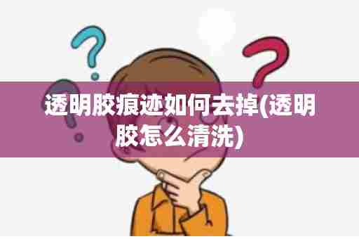 透明胶痕迹如何去掉(透明胶怎么清洗)