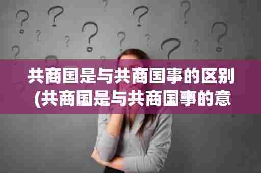 共商国是与共商国事的区别 (共商国是与共商国事的意思)