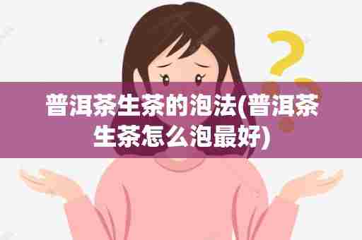 普洱茶生茶的泡法(普洱茶生茶怎么泡最好)