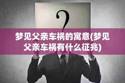 梦见父亲车祸的寓意(梦见父亲车祸有什么征兆)
