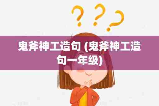 鬼斧神工造句 (鬼斧神工造句一年级)