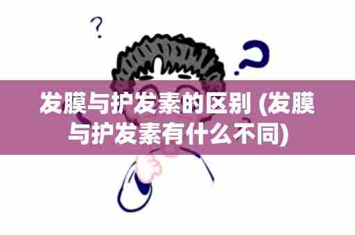 发膜与护发素的区别 (发膜与护发素有什么不同)