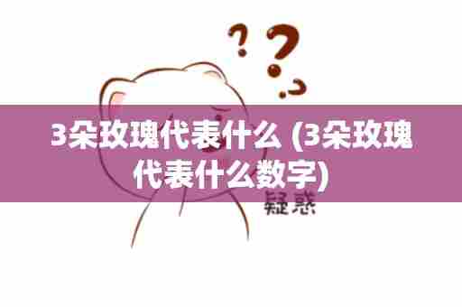 3朵玫瑰代表什么 (3朵玫瑰代表什么数字)