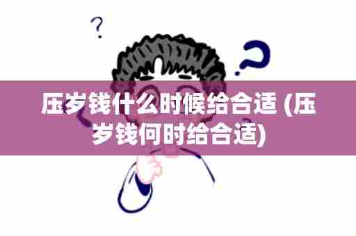 压岁钱什么时候给合适 (压岁钱何时给合适)