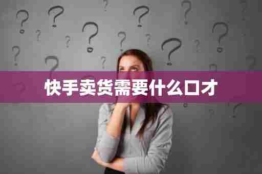 快手卖货需要什么口才