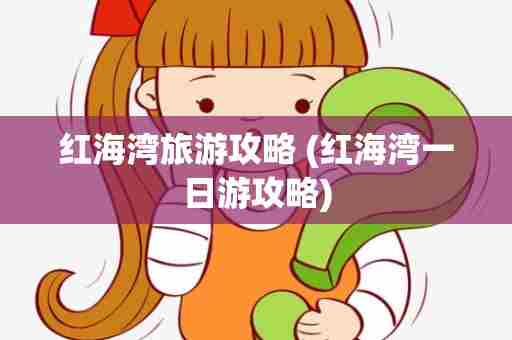 红海湾旅游攻略 (红海湾一日游攻略)