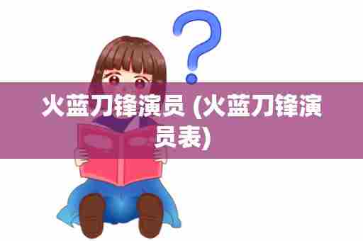 火蓝刀锋演员 (火蓝刀锋演员表)