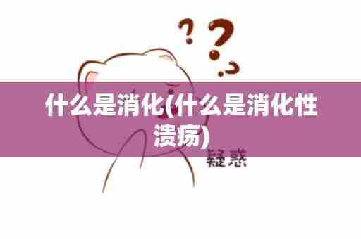 什么是消化(什么是消化性溃疡)