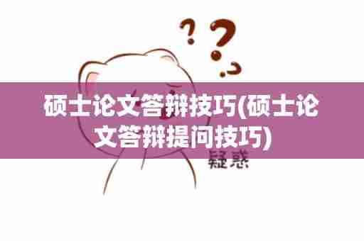 硕士论文答辩技巧(硕士论文答辩提问技巧)