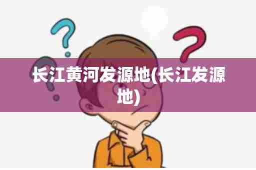 长江黄河发源地(长江发源地)