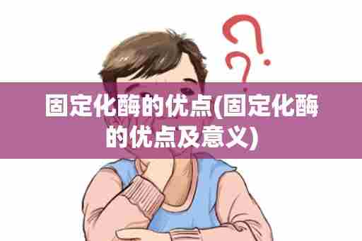 固定化酶的优点(固定化酶的优点及意义)