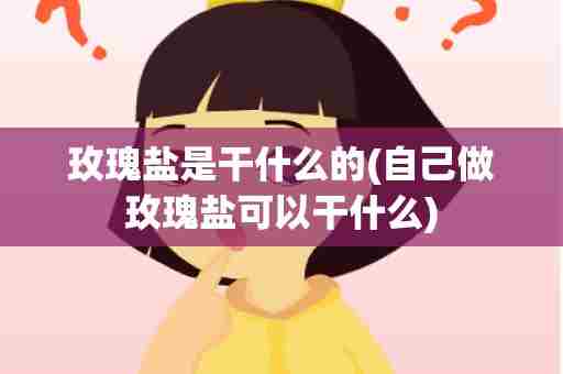 玫瑰盐是干什么的(自己做玫瑰盐可以干什么)