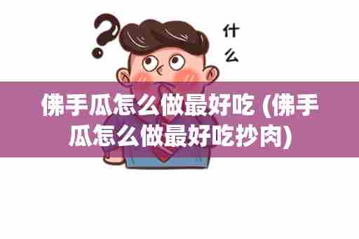 佛手瓜怎么做最好吃 (佛手瓜怎么做最好吃抄肉)