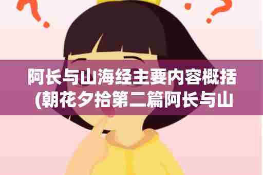阿长与山海经主要内容概括 (朝花夕拾第二篇阿长与山海经主要内容概括)