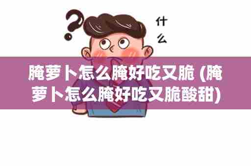 腌萝卜怎么腌好吃又脆 (腌萝卜怎么腌好吃又脆酸甜)