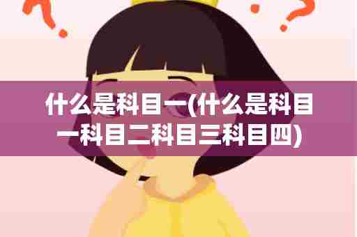 什么是科目一(什么是科目一科目二科目三科目四)