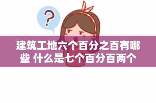 建筑工地六个百分之百有哪些 什么是七个百分百两个全覆盖