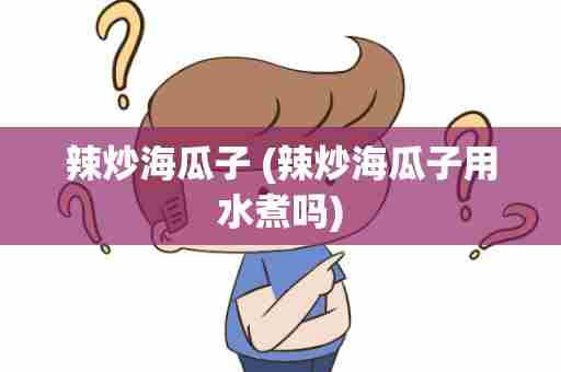 辣炒海瓜子 (辣炒海瓜子用水煮吗)