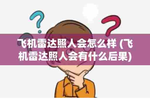 飞机雷达照人会怎么样 (飞机雷达照人会有什么后果)