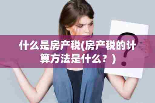 什么是房产税(房产税的计算方法是什么？)
