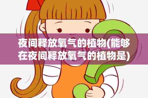 夜间释放氧气的植物(能够在夜间释放氧气的植物是)