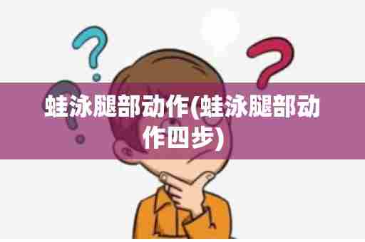 蛙泳腿部动作(蛙泳腿部动作四步)