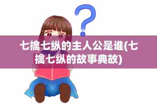 七擒七纵的主人公是谁(七擒七纵的故事典故)