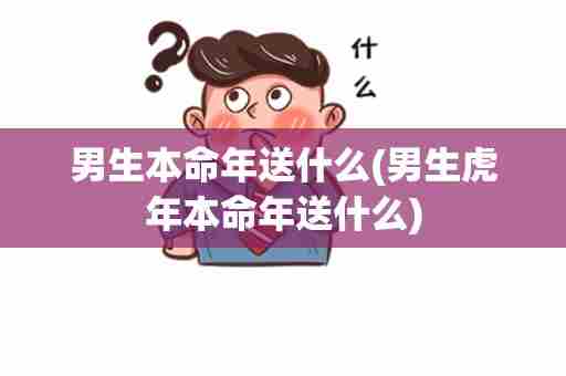 男生本命年送什么(男生虎年本命年送什么)