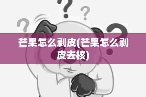 芒果怎么剥皮(芒果怎么剥皮去核)
