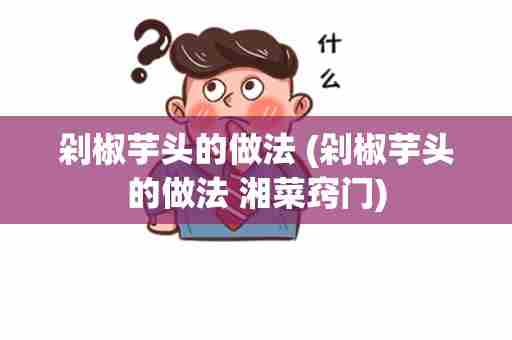 剁椒芋头的做法 (剁椒芋头的做法 湘菜窍门)