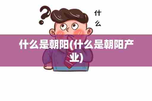 什么是朝阳(什么是朝阳产业)
