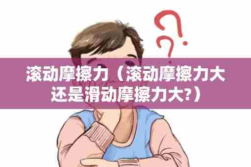 滚动摩擦力（滚动摩擦力大还是滑动摩擦力大?）