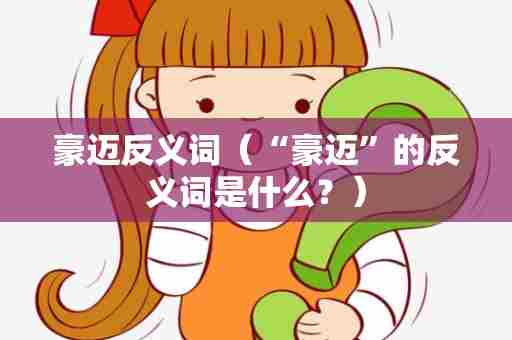 豪迈反义词（“豪迈”的反义词是什么？）