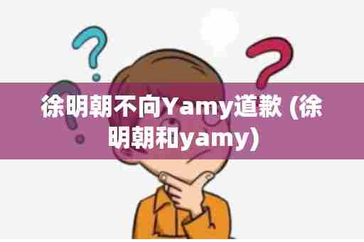 徐明朝不向Yamy道歉 (徐明朝和yamy)