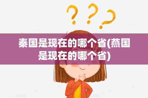 秦国是现在的哪个省(燕国是现在的哪个省)
