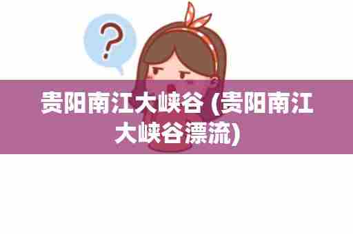贵阳南江大峡谷 (贵阳南江大峡谷漂流)