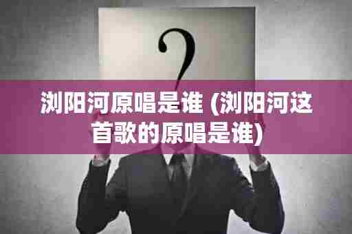 浏阳河原唱是谁 (浏阳河这首歌的原唱是谁)