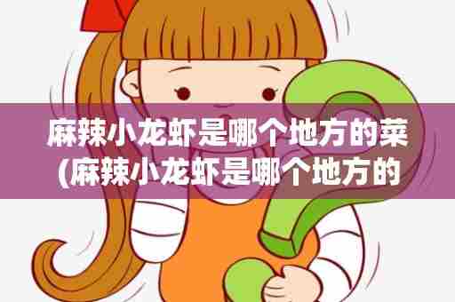 麻辣小龙虾是哪个地方的菜(麻辣小龙虾是哪个地方的特产)