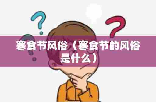 寒食节风俗（寒食节的风俗是什么）