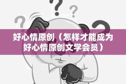 好心情原创（怎样才能成为好心情原创文学会员）